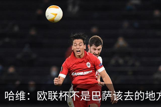 哈维：欧联杯不是巴萨该去的地方 但我们必须夺冠